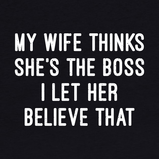 My Wife Thinks She's the Boss I Let Her Believe That by trendynoize